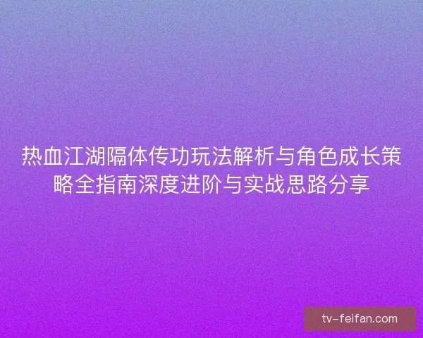 热血江湖隔体传功玩法解析与角色成长策略全指南深度进阶与实战思路分享