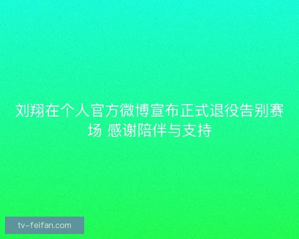 刘翔在个人官方微博宣布正式退役告别赛场 感谢陪伴与支持