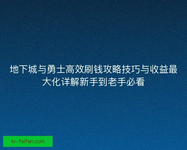 地下城与勇士高效刷钱攻略技巧与收益最大化详解新手到老手必看