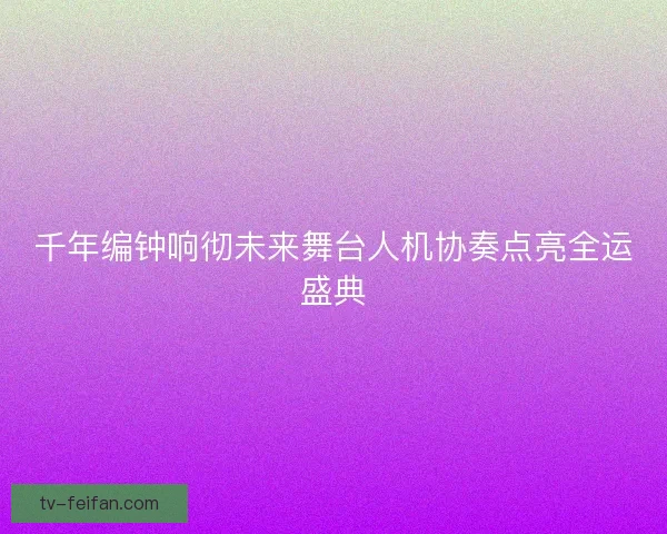 千年编钟响彻未来舞台人机协奏点亮全运盛典